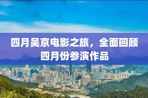 四月吴京电影之旅，全面回顾四月份参演作品