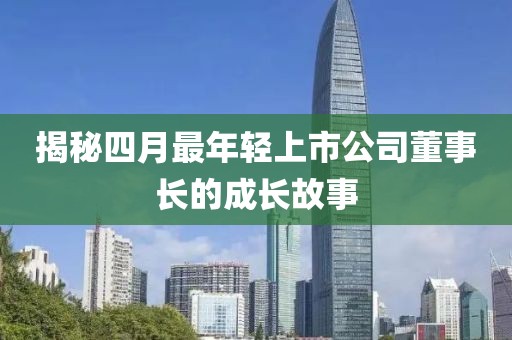 揭秘四月最年轻上市公司董事长的成长故事