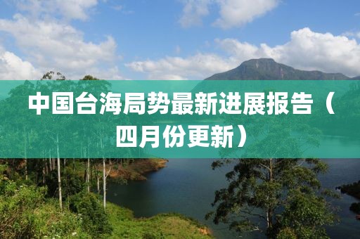 中国台海局势最新进展报告（四月份更新）