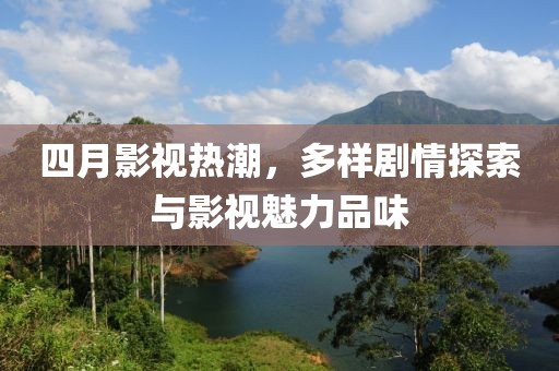 四月影视热潮，多样剧情探索与影视魅力品味