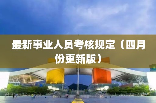 最新事业人员考核规定（四月份更新版）