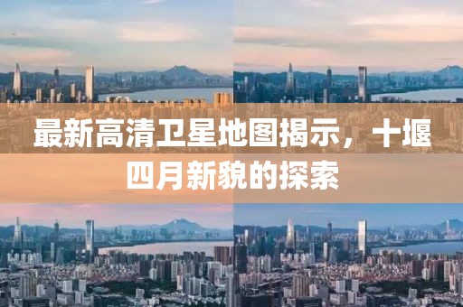 最新高清卫星地图揭示，十堰四月新貌的探索