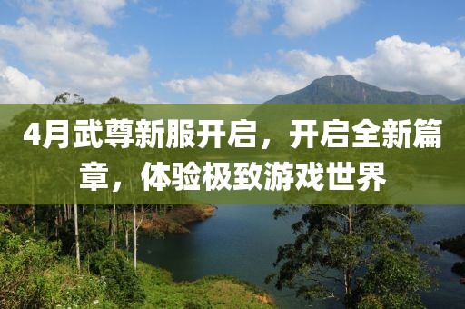 4月武尊新服开启，开启全新篇章，体验极致游戏世界
