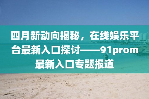 四月新动向揭秘，在线娱乐平台最新入口探讨——91prom最新入口专题报道