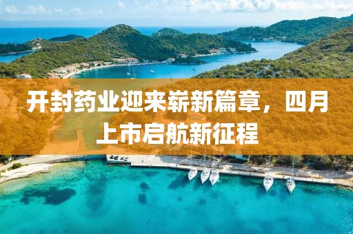 开封药业迎来崭新篇章，四月上市启航新征程