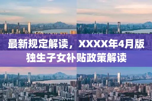 最新规定解读，XXXX年4月版独生子女补贴政策解读