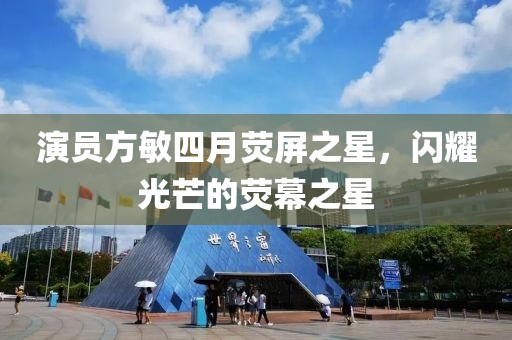 演员方敏四月荧屏之星，闪耀光芒的荧幕之星