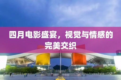 四月电影盛宴，视觉与情感的完美交织