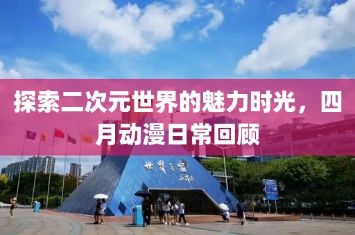 探索二次元世界的魅力时光，四月动漫日常回顾