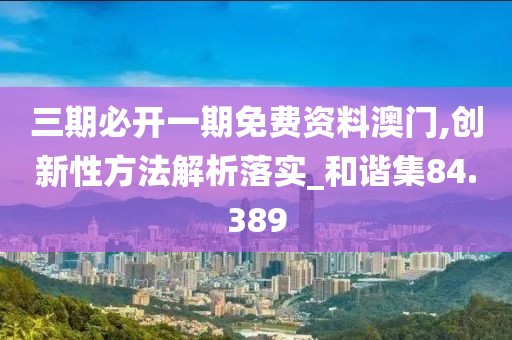 三期必开一期免费资料澳门,创新性方法解析落实_和谐集84.389
