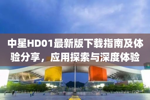 中星HD01最新版下载指南及体验分享，应用探索与深度体验