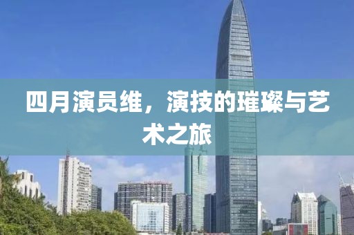 四月演员维，演技的璀璨与艺术之旅
