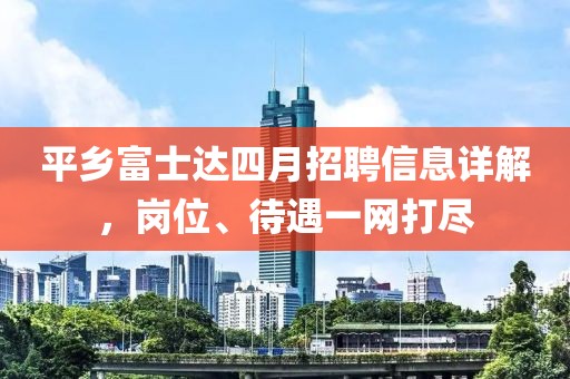平乡富士达四月招聘信息详解，岗位、待遇一网打尽