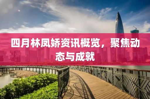 四月林凤娇资讯概览，聚焦动态与成就