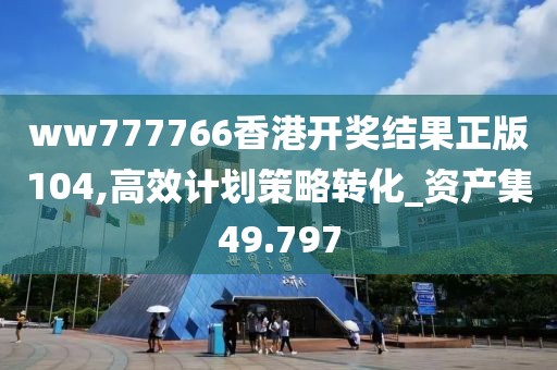 ww777766香港开奖结果正版104,高效计划策略转化_资产集49.797