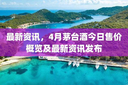 最新资讯，4月茅台酒今日售价概览及最新资讯发布