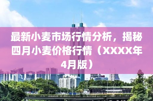 最新小麦市场行情分析，揭秘四月小麦价格行情（XXXX年4月版）