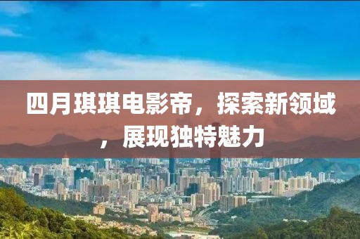 四月琪琪电影帝，探索新领域，展现独特魅力