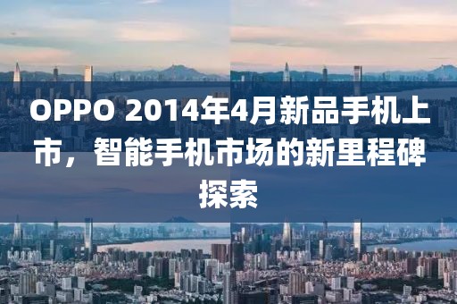 OPPO 2014年4月新品手机上市，智能手机市场的新里程碑探索