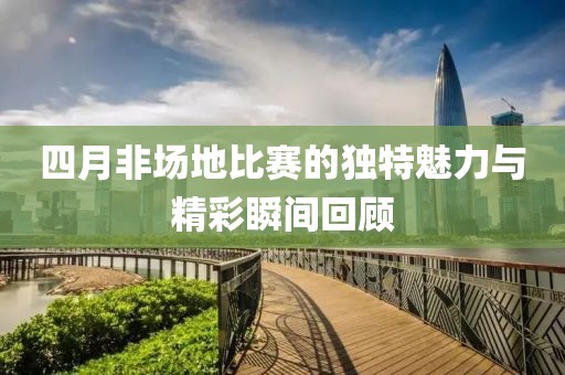 四月非场地比赛的独特魅力与精彩瞬间回顾