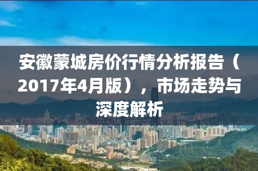 安徽蒙城房价行情分析报告（2017年4月版），市场走势与深度解析