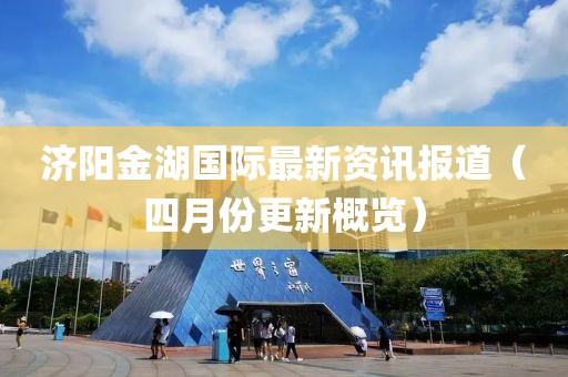济阳金湖国际最新资讯报道（四月份更新概览）