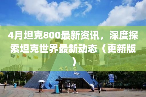 4月坦克800最新资讯，深度探索坦克世界最新动态（更新版）