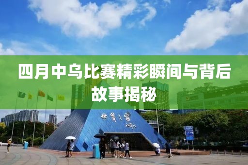 四月中乌比赛精彩瞬间与背后故事揭秘