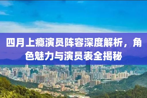四月上瘾演员阵容深度解析，角色魅力与演员表全揭秘