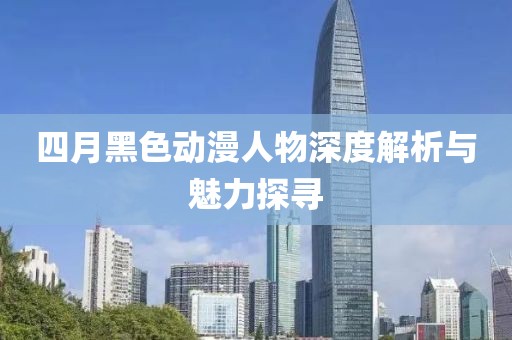 四月黑色动漫人物深度解析与魅力探寻