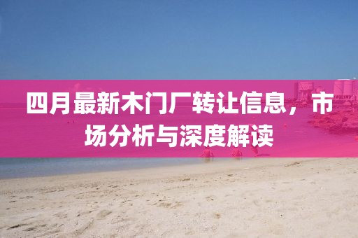 四月最新木门厂转让信息，市场分析与深度解读