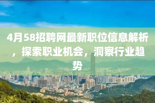 4月58招聘网最新职位信息解析，探索职业机会，洞察行业趋势