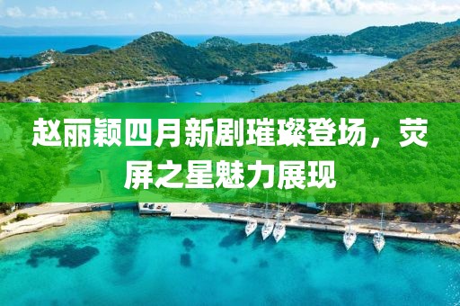 赵丽颖四月新剧璀璨登场，荧屏之星魅力展现