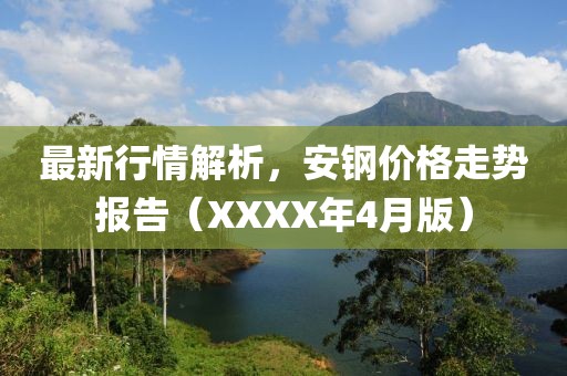 最新行情解析，安钢价格走势报告（XXXX年4月版）