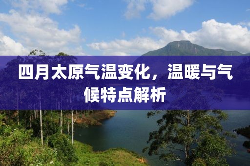 四月太原气温变化，温暖与气候特点解析