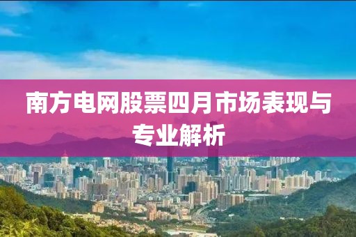 南方电网股票四月市场表现与专业解析
