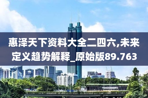 惠泽天下资料大全二四六,未来定义趋势解释_原始版89.763