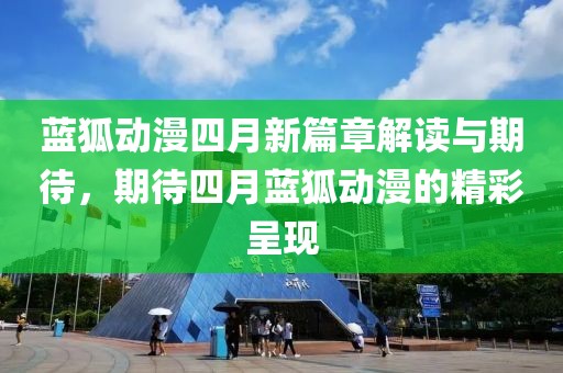 蓝狐动漫四月新篇章解读与期待，期待四月蓝狐动漫的精彩呈现