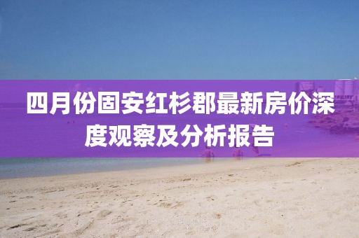 四月份固安红杉郡最新房价深度观察及分析报告