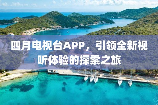 四月电视台APP，引领全新视听体验的探索之旅