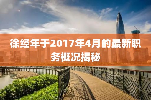 徐经年于2017年4月的最新职务概况揭秘