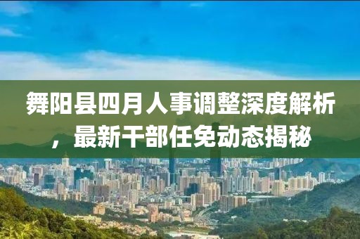 舞阳县四月人事调整深度解析，最新干部任免动态揭秘