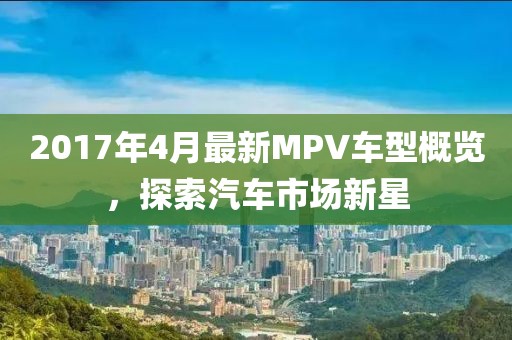 2017年4月最新MPV车型概览，探索汽车市场新星
