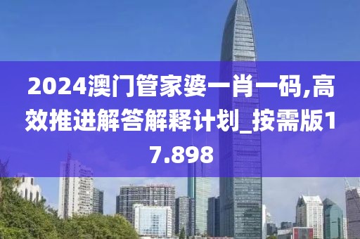 2024澳门管家婆一肖一码,高效推进解答解释计划_按需版17.898