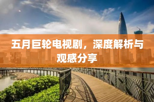 五月巨轮电视剧，深度解析与观感分享
