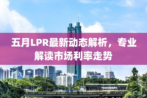 五月LPR最新动态解析，专业解读市场利率走势