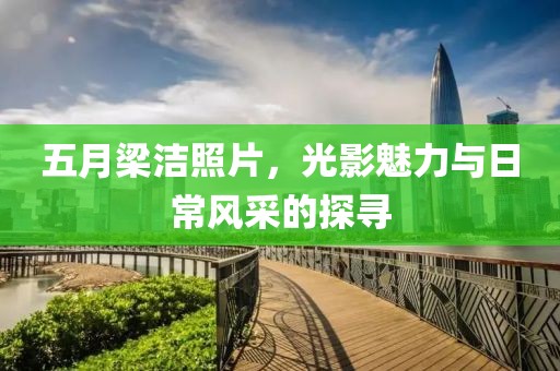 五月梁洁照片，光影魅力与日常风采的探寻