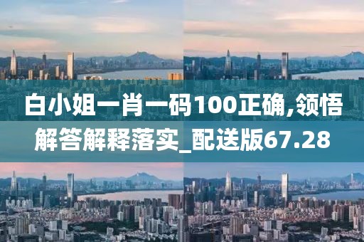 白小姐一肖一码100正确,领悟解答解释落实_配送版67.28