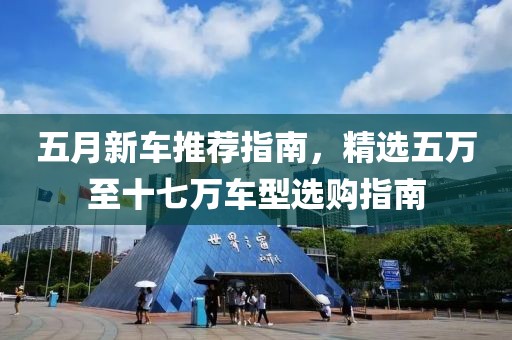 五月新车推荐指南，精选五万至十七万车型选购指南