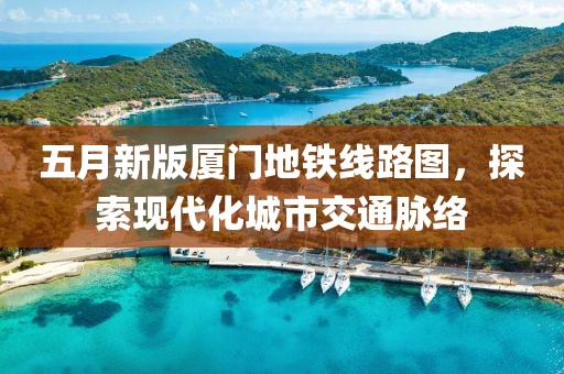 五月新版厦门地铁线路图，探索现代化城市交通脉络
